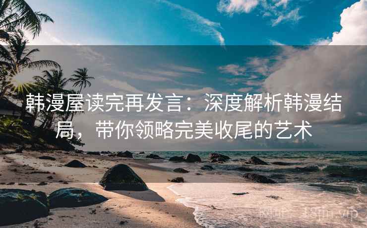 韩漫屋读完再发言：深度解析韩漫结局，带你领略完美收尾的艺术