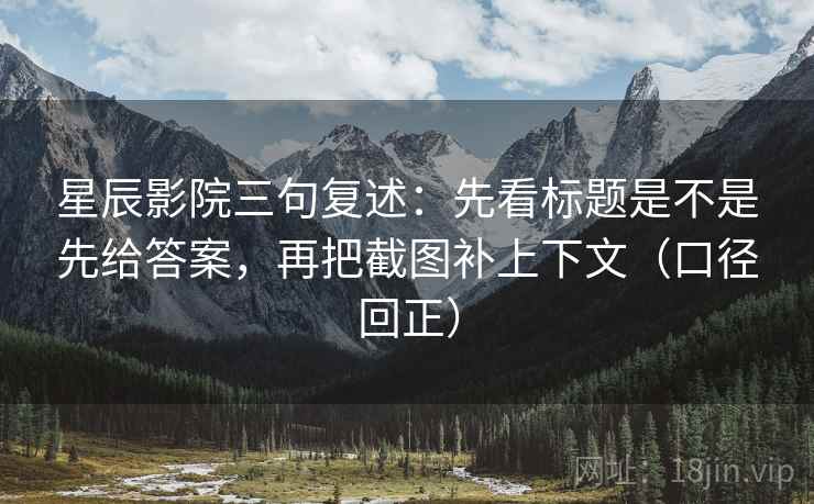 星辰影院三句复述:先看标题是不是先给答案,再把截图补上下文(口径回正) 星辰影院三句复述:先看标题是不是先给答案,再把截图补上下文(口径回正)