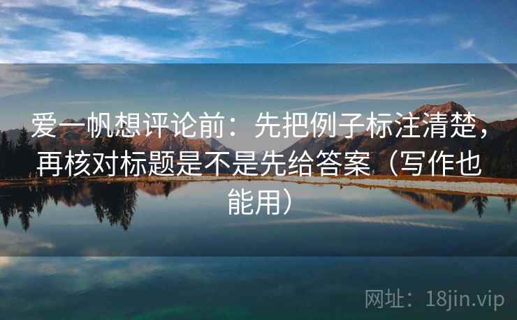 爱一帆想评论前:先把例子标注清楚,再核对标题是不是先给答案(写作也能用) 爱一帆想评论前:先把例子标注清楚,再核对标题是不是先给答案(写作也能用)