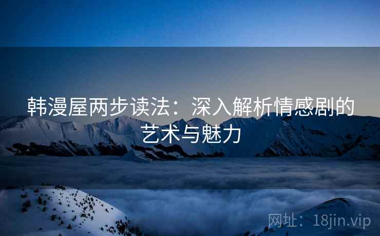 韩漫屋两步读法:深入解析情感剧的艺术与魅力 韩漫屋两步读法:深入解析情感剧的艺术与魅力