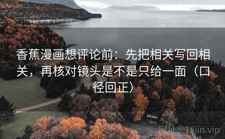 香蕉漫画想评论前:先把相关写回相关,再核对镜头是不是只给一面(口径回正) 香蕉漫画想评论前:先把相关写回相关,再核对镜头是不是只给一面(口径回正)