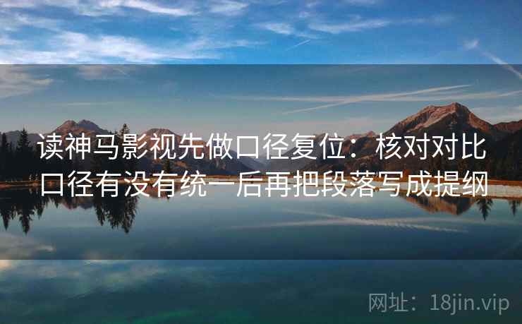 读神马影视先做口径复位：核对对比口径有没有统一后再把段落写成提纲