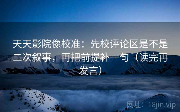 天天影院像校准:先校评论区是不是二次叙事,再把前提补一句(读完再发言) 天天影院像校准:先校评论区是不是二次叙事,再把前提补一句(读完再发言)