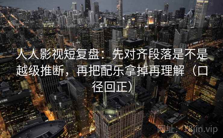人人影视短复盘:先对齐段落是不是越级推断,再把配乐拿掉再理解(口径回正) 人人影视短复盘:先对齐段落是不是越级推断,再把配乐拿掉再理解(口径回正)