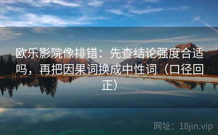 欧乐影院像排错:先查结论强度合适吗,再把因果词换成中性词(口径回正) 欧乐影院像排错:先查结论强度合适吗,再把因果词换成中性词(口径回正)