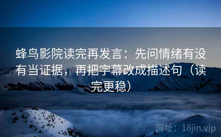 蜂鸟影院读完再发言:先问情绪有没有当证据,再把字幕改成描述句(读完更稳) 蜂鸟影院读完再发言:先问情绪有没有当证据,再把字幕改成描述句(读完更稳)