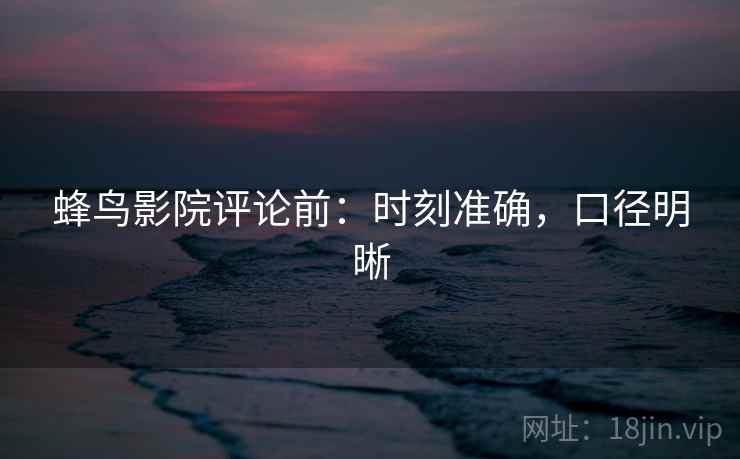 蜂鸟影院评论前:时刻准确,口径明晰 蜂鸟影院评论前:时刻准确,口径明晰