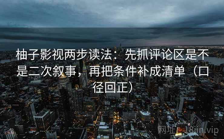 柚子影视两步读法:先抓评论区是不是二次叙事,再把条件补成清单(口径回正) 柚子影视两步读法:先抓评论区是不是二次叙事,再把条件补成清单(口径回正)