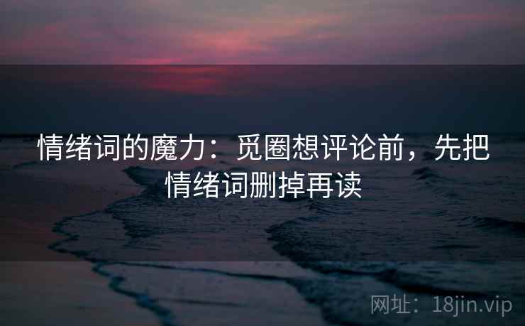情绪词的魔力:觅圈想评论前,先把情绪词删掉再读 情绪词的魔力:觅圈想评论前,先把情绪词删掉再读