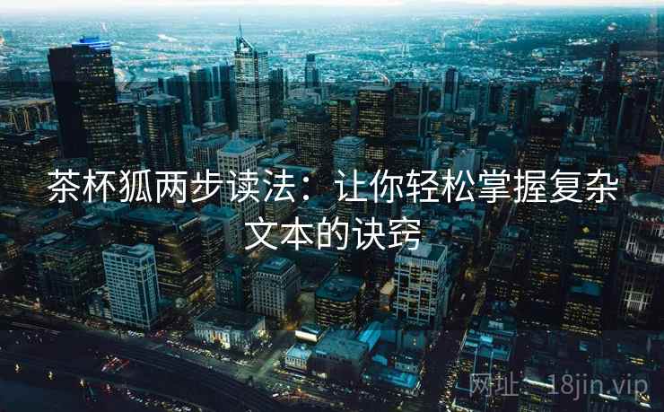 茶杯狐两步读法:让你轻松掌握复杂文本的诀窍 茶杯狐两步读法:让你轻松掌握复杂文本的诀窍