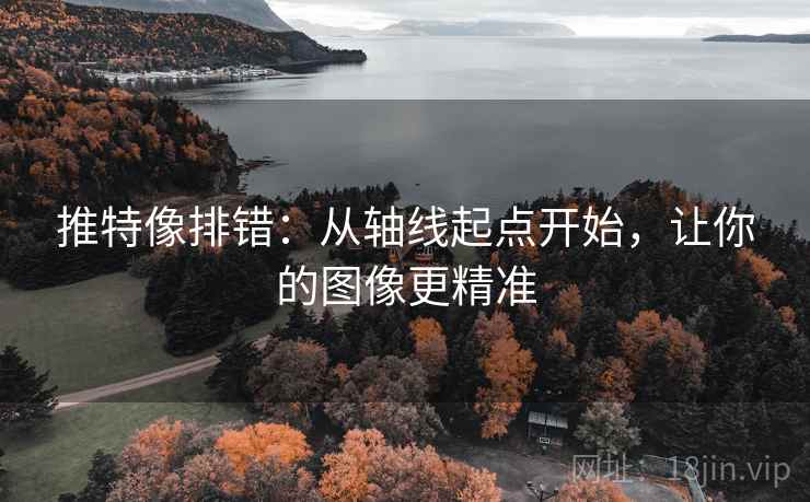 推特像排错:从轴线起点开始,让你的图像更精准 推特像排错:从轴线起点开始,让你的图像更精准