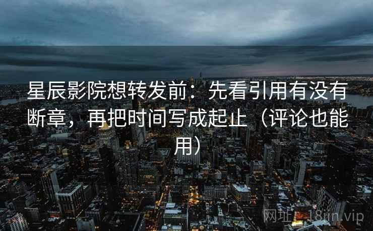 星辰影院想转发前:先看引用有没有断章,再把时间写成起止(评论也能用) 星辰影院想转发前:先看引用有没有断章,再把时间写成起止(评论也能用)