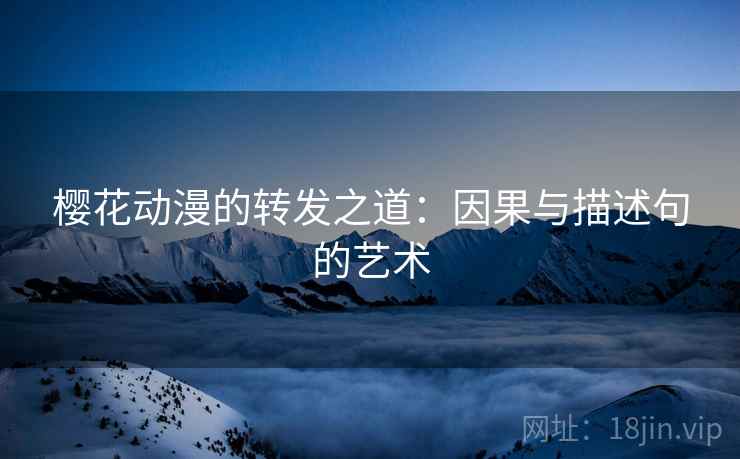樱花动漫的转发之道:因果与描述句的艺术 樱花动漫的转发之道:因果与描述句的艺术
