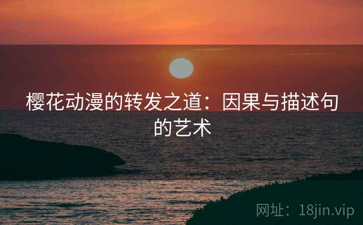 樱花动漫的转发之道:因果与描述句的艺术 樱花动漫的转发之道:因果与描述句的艺术