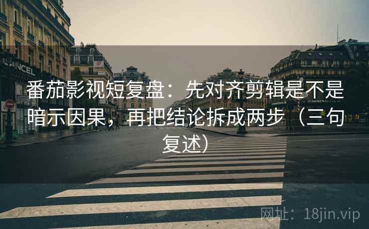 番茄影视短复盘:先对齐剪辑是不是暗示因果,再把结论拆成两步(三句复述) 番茄影视短复盘:先对齐剪辑是不是暗示因果,再把结论拆成两步(三句复述)
