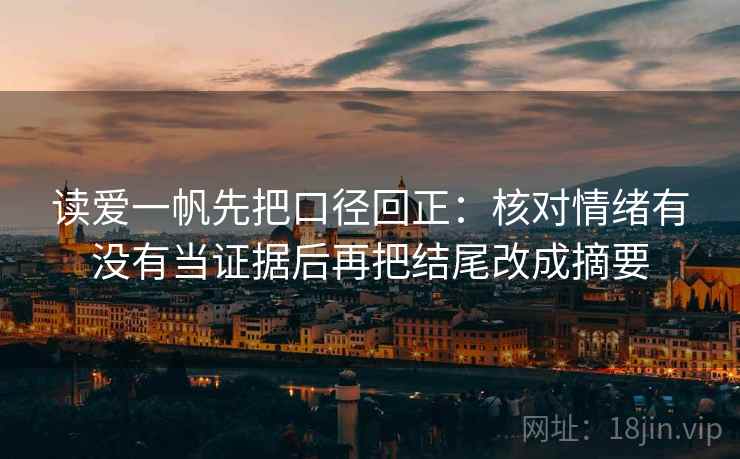 读爱一帆先把口径回正:核对情绪有没有当证据后再把结尾改成摘要 读爱一帆先把口径回正:核对情绪有没有当证据后再把结尾改成摘要