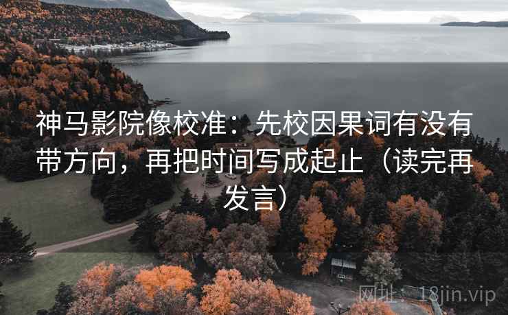 神马影院像校准:先校因果词有没有带方向,再把时间写成起止(读完再发言) 神马影院像校准:先校因果词有没有带方向,再把时间写成起止(读完再发言)