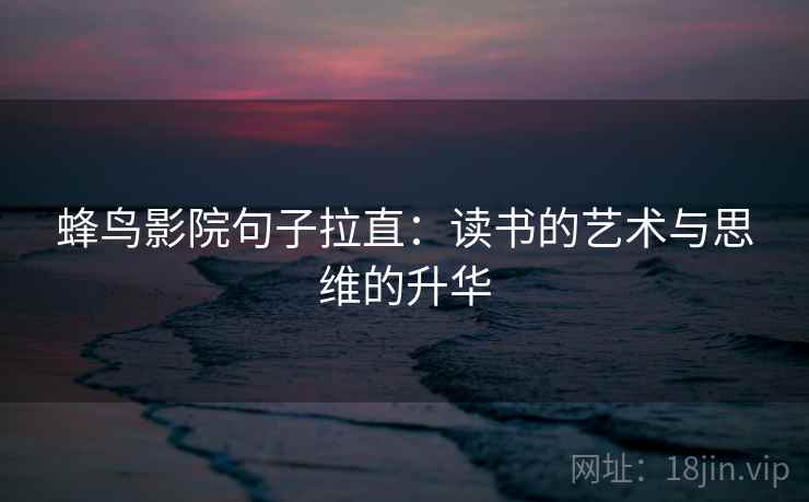 蜂鸟影院句子拉直:读书的艺术与思维的升华 蜂鸟影院句子拉直:读书的艺术与思维的升华
