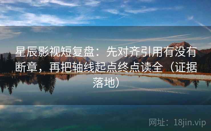 星辰影视短复盘:先对齐引用有没有断章,再把轴线起点终点读全(证据落地) 星辰影视短复盘:先对齐引用有没有断章,再把轴线起点终点读全(证据落地)