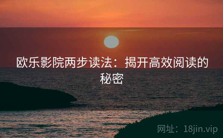 欧乐影院两步读法:揭开高效阅读的秘密 欧乐影院两步读法:揭开高效阅读的秘密