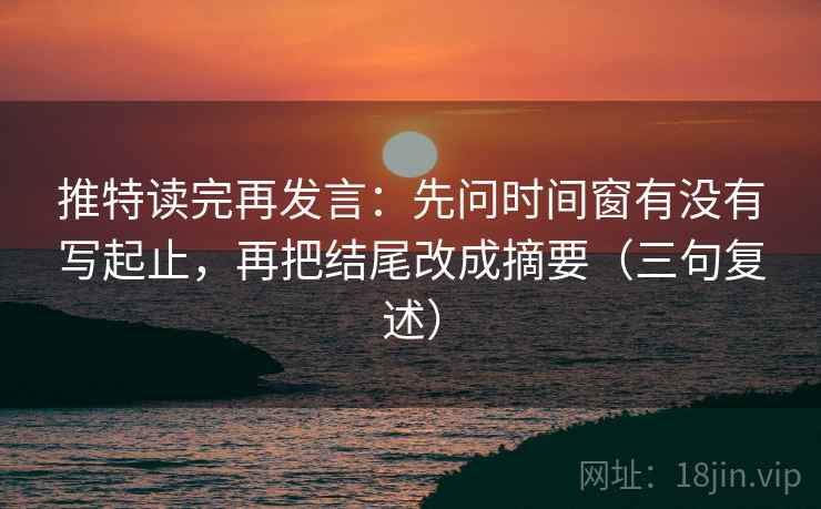 推特读完再发言：先问时间窗有没有写起止，再把结尾改成摘要（三句复述）