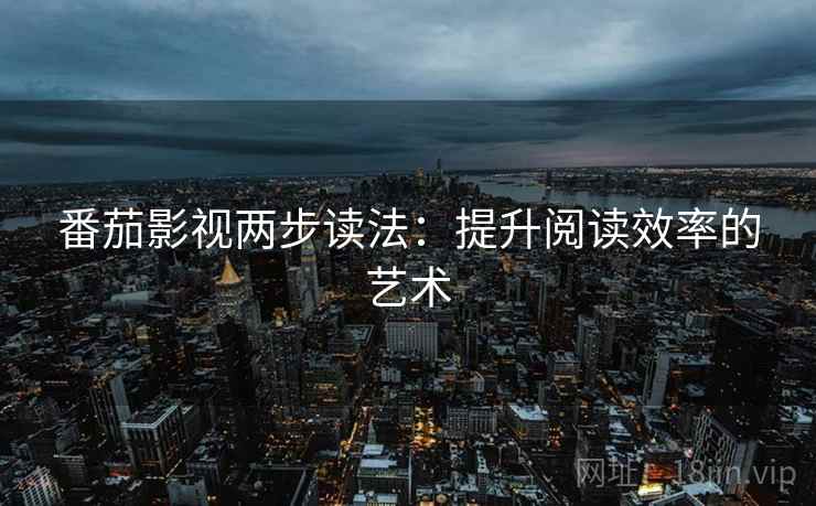 番茄影视两步读法:提升阅读效率的艺术 番茄影视两步读法:提升阅读效率的艺术