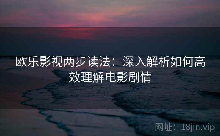 欧乐影视两步读法:深入解析如何高效理解电影剧情 欧乐影视两步读法:深入解析如何高效理解电影剧情