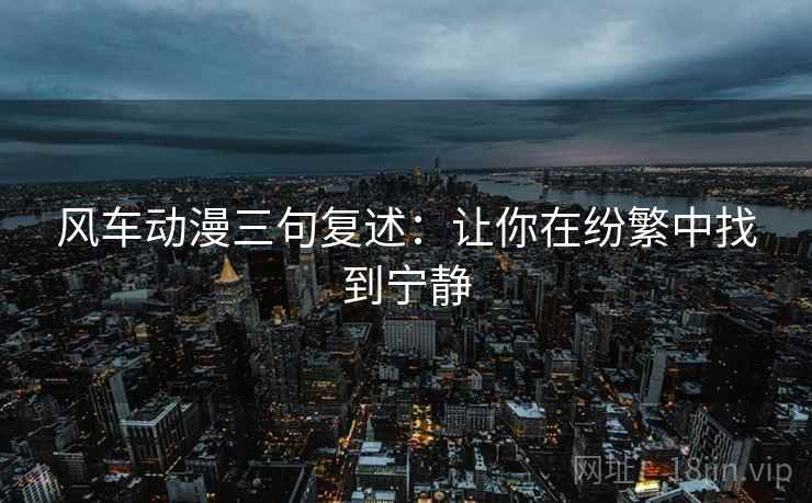 风车动漫三句复述:让你在纷繁中找到宁静 风车动漫三句复述:让你在纷繁中找到宁静
