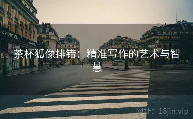 茶杯狐像排错:精准写作的艺术与智慧 茶杯狐像排错:精准写作的艺术与智慧