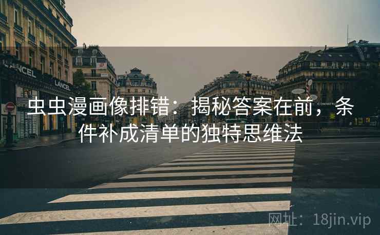 虫虫漫画像排错:揭秘答案在前,条件补成清单的独特思维法 虫虫漫画像排错:揭秘答案在前,条件补成清单的独特思维法