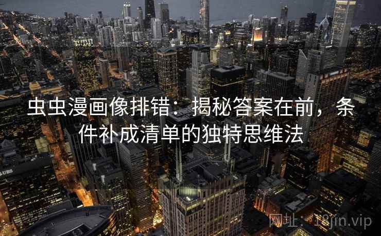 虫虫漫画像排错:揭秘答案在前,条件补成清单的独特思维法 虫虫漫画像排错:揭秘答案在前,条件补成清单的独特思维法