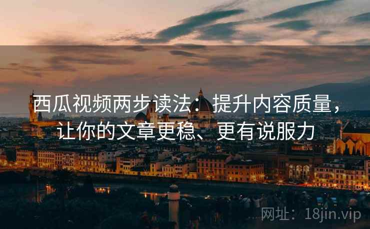 西瓜视频两步读法:提升内容质量,让你的文章更稳、更有说服力 西瓜视频两步读法:提升内容质量,让你的文章更稳、更有说服力