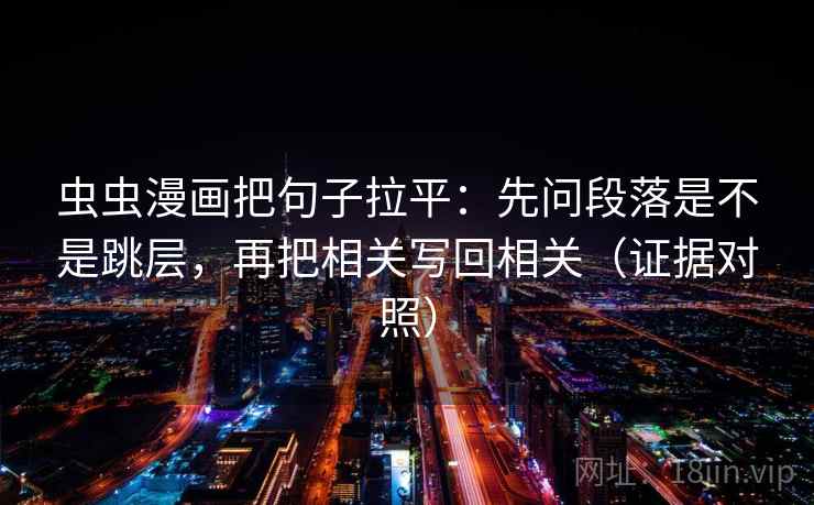 虫虫漫画把句子拉平:先问段落是不是跳层,再把相关写回相关(证据对照) 虫虫漫画把句子拉平:先问段落是不是跳层,再把相关写回相关(证据对照)