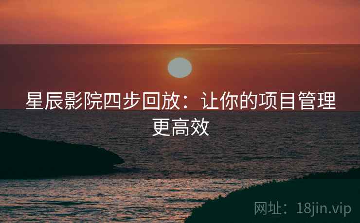 星辰影院四步回放:让你的项目管理更高效 星辰影院四步回放:让你的项目管理更高效