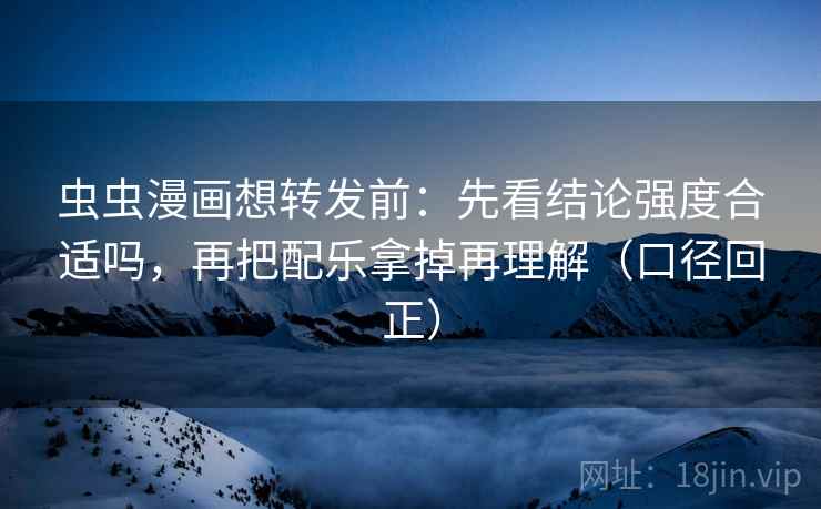 虫虫漫画想转发前:先看结论强度合适吗,再把配乐拿掉再理解(口径回正) 虫虫漫画想转发前:先看结论强度合适吗,再把配乐拿掉再理解(口径回正)