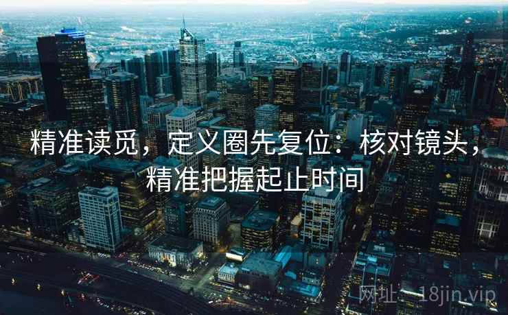 精准读觅，定义圈先复位：核对镜头，精准把握起止时间