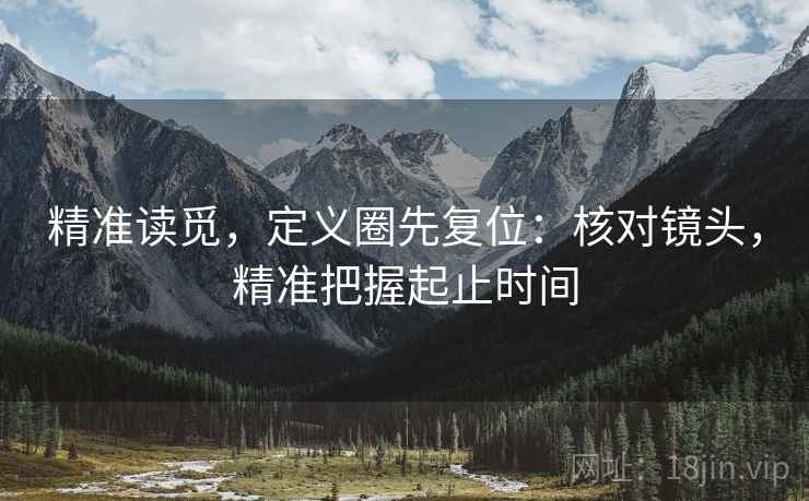精准读觅，定义圈先复位：核对镜头，精准把握起止时间